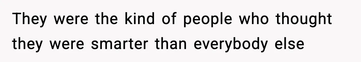 They were the kind of people who thought they were smarter than everybody else