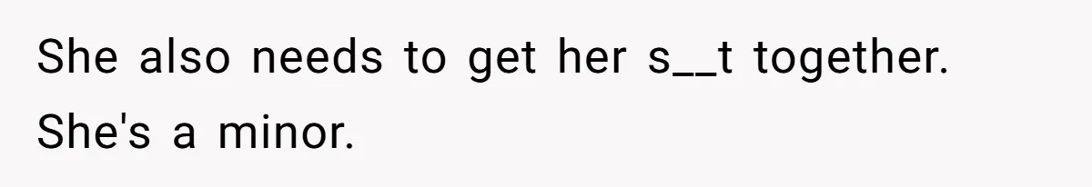 She also needs to get her s__t together. She's a minor.