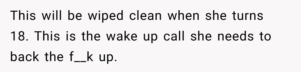 This will be wiped clean when she turns 18. This is the wake up call she needs to back the f__k up.