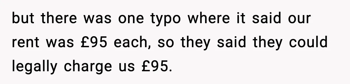 but there was one typo where it said our rent was £95 each, so they said they could legally charge us £95.