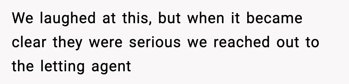 We laughed at this, but when it became clear they were serious we reached out to the letting agent
