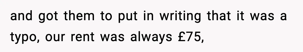 and got them to put in writing that it was a typo, our rent was always £75,