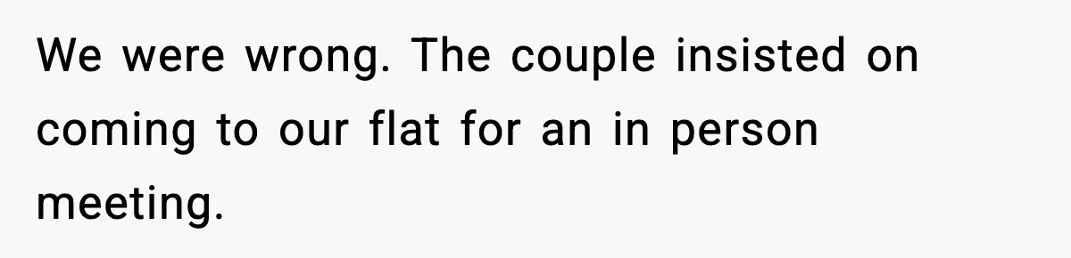 We were wrong. The couple insisted on coming to our flat for an in person meeting.