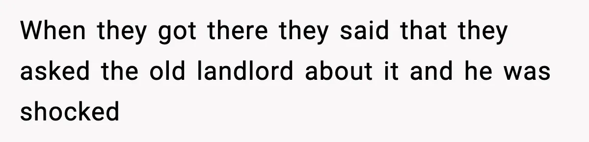 When they got there they said that they asked the old landlord about it and he was shocked