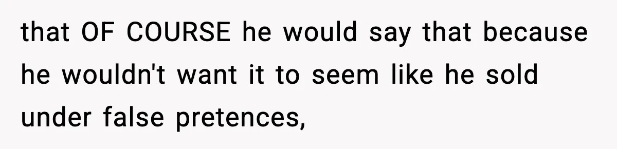that OF COURSE he would say that because he wouldn't want it to seem like he sold under false pretences,