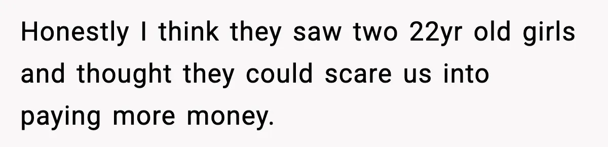 Honestly I think they saw two 22yr old girls and thought they could scare us into paying more money.