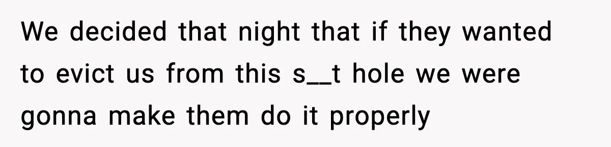 We decided that night that if they wanted to evict us from this s__t hole we were gonna make them do it properly