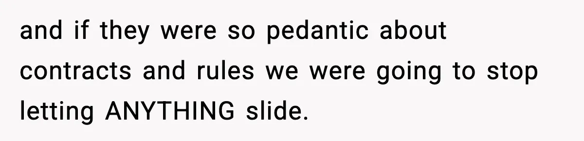 and if they were so pedantic about contracts and rules we were going to stop letting ANYTHING slide.