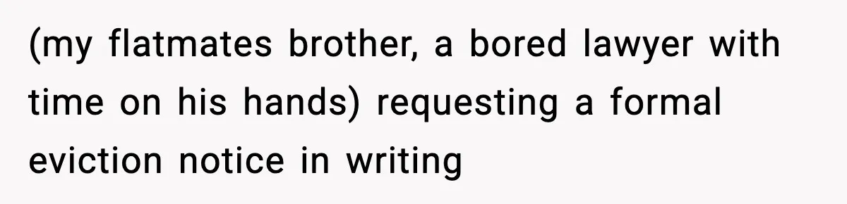 (my flatmates brother, a bored lawyer with time on his hands) requesting a formal eviction notice in writing