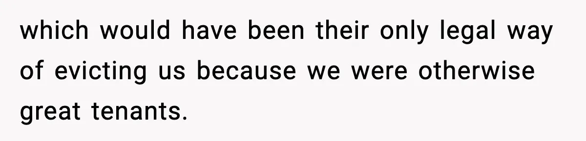 which would have been their only legal way of evicting us because we were otherwise great tenants.