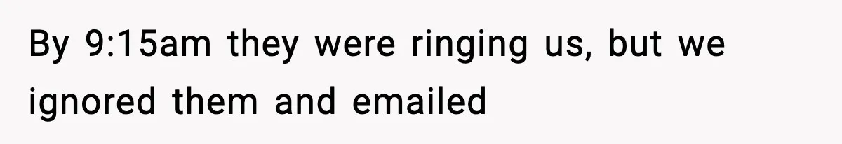 By 9:15am they were ringing us, but we ignored them and emailed