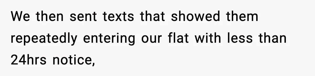 We then sent texts that showed them repeatedly entering our flat with less than 24hrs notice,