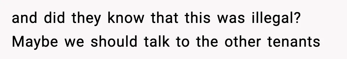 and did they know that this was illegal? Maybe we should talk to the other tenants