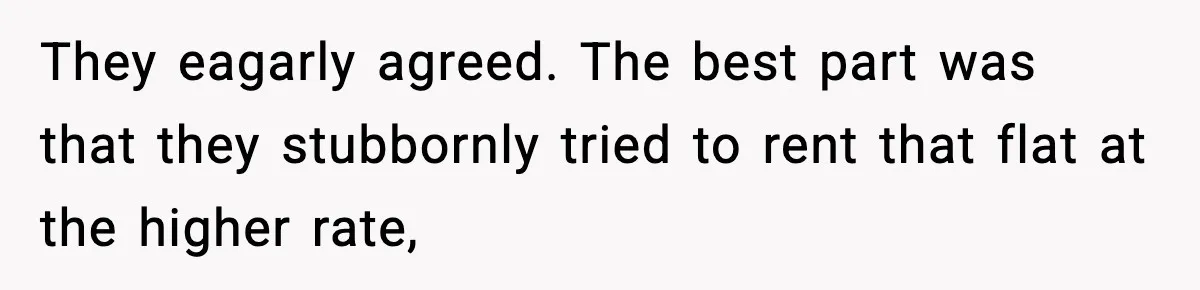 They eagarly agreed. The best part was that they stubbornly tried to rent that flat at the higher rate,