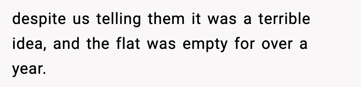 despite us telling them it was a terrible idea, and the flat was empty for over a year.