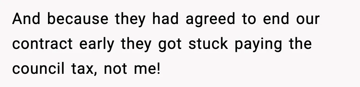 And because they had agreed to end our contract early they got stuck paying the council tax, not me!