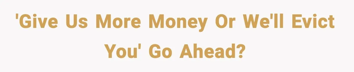 'Give us more money or we'll evict you' Go ahead?