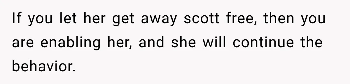 If you let her get away scott free, then you are enabling her, and she will continue the behavior.