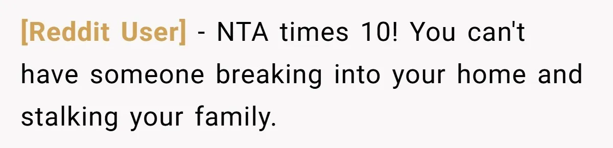 [Reddit User] − NTA times 10! You can't have someone breaking into your home and stalking your family.