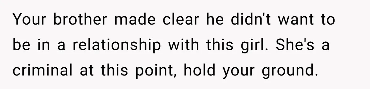 Your brother made clear he didn't want to be in a relationship with this girl. She's a criminal at this point, hold your ground.
