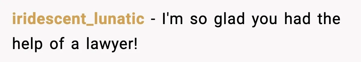 iridescent_lunatic − I'm so glad you had the help of a lawyer!