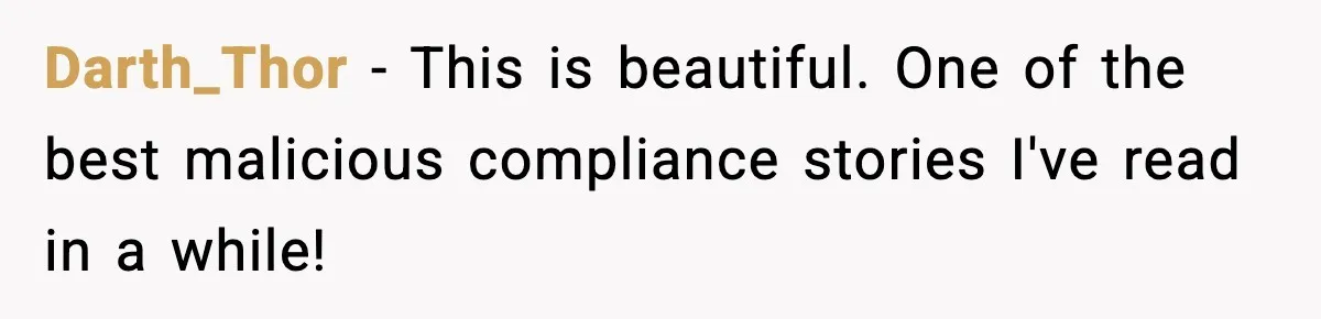 Darth_Thor − This is beautiful. One of the best malicious compliance stories I've read in a while!