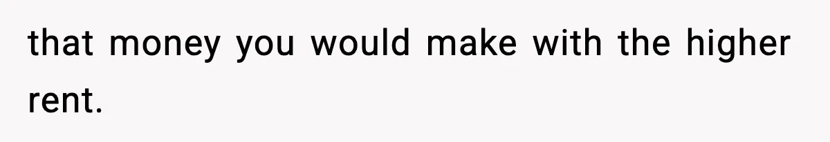 that money you would make with the higher rent.