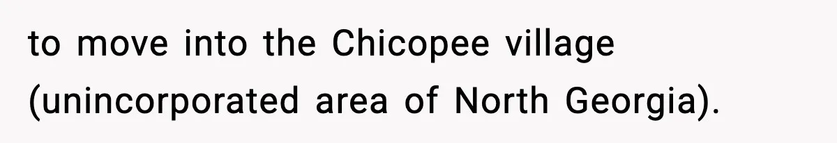 to move into the Chicopee village (unincorporated area of North Georgia).