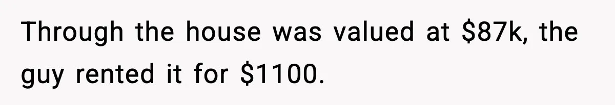 Through the house was valued at $87k, the guy rented it for $1100.