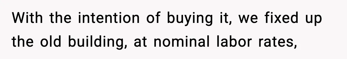 With the intention of buying it, we fixed up the old building, at nominal labor rates,