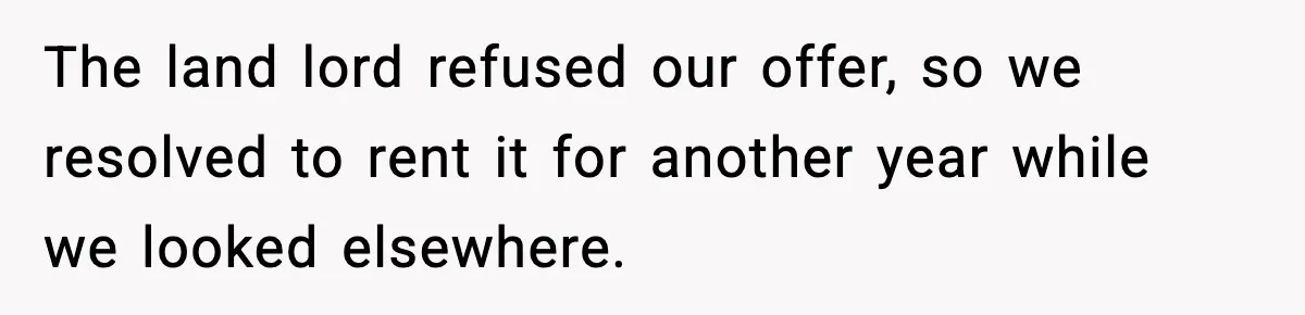 The land lord refused our offer, so we resolved to rent it for another year while we looked elsewhere.