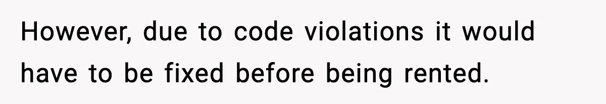 However, due to code violations it would have to be fixed before being rented.