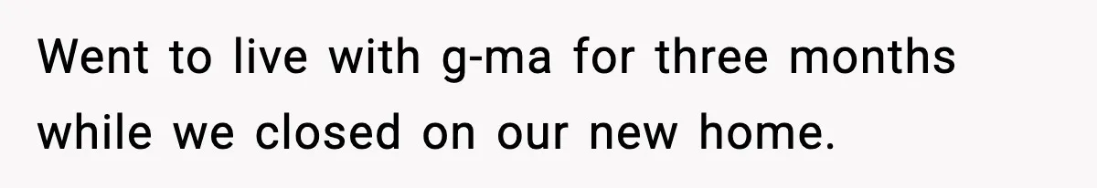 Went to live with g-ma for three months while we closed on our new home.