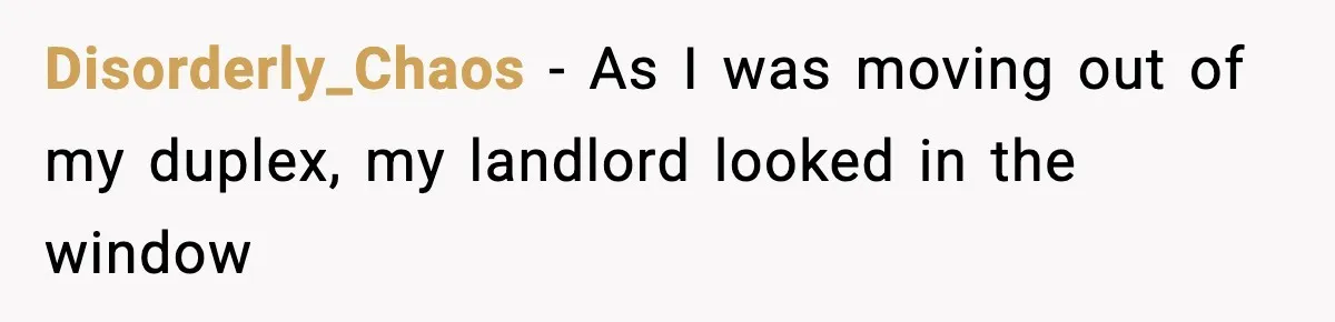Disorderly_Chaos − As I was moving out of my duplex, my landlord looked in the window