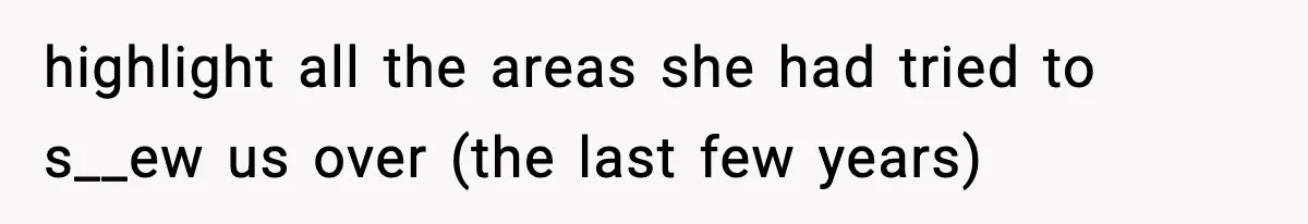 highlight all the areas she had tried to s__ew us over (the last few years)