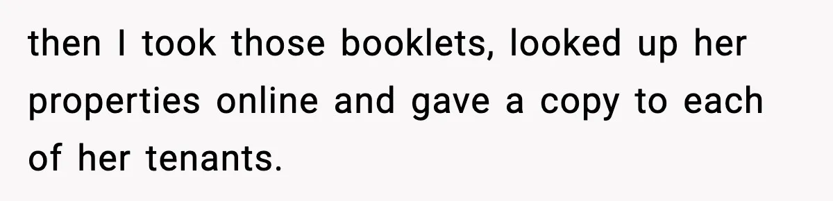 then I took those booklets, looked up her properties online and gave a copy to each of her tenants.