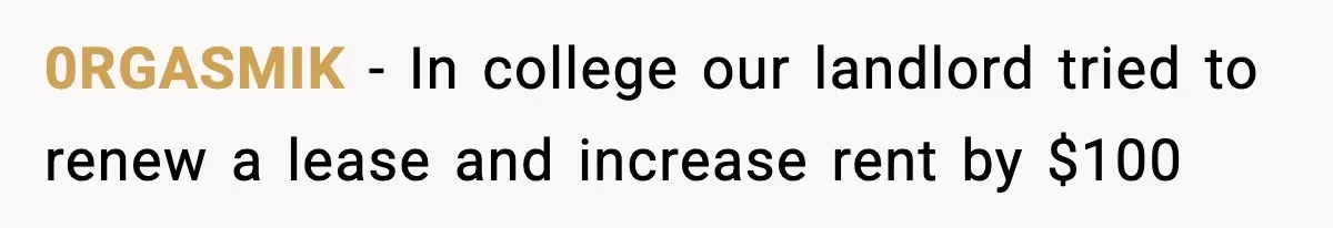 0RGASMIK − In college our landlord tried to renew a lease and increase rent by $100