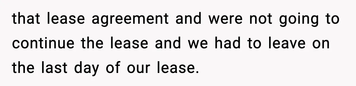 that lease agreement and were not going to continue the lease and we had to leave on the last day of our lease.
