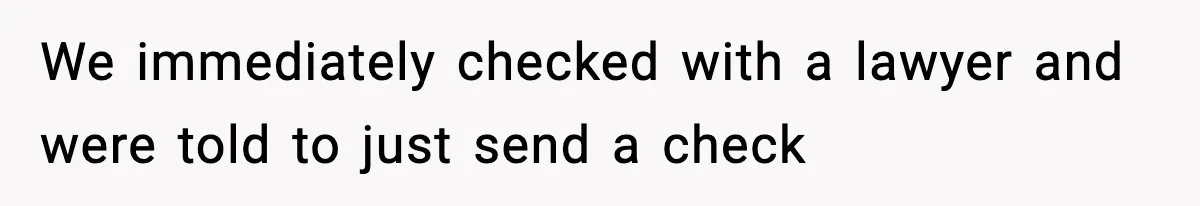 We immediately checked with a lawyer and were told to just send a check