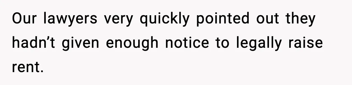 Our lawyers very quickly pointed out they hadn’t given enough notice to legally raise rent.
