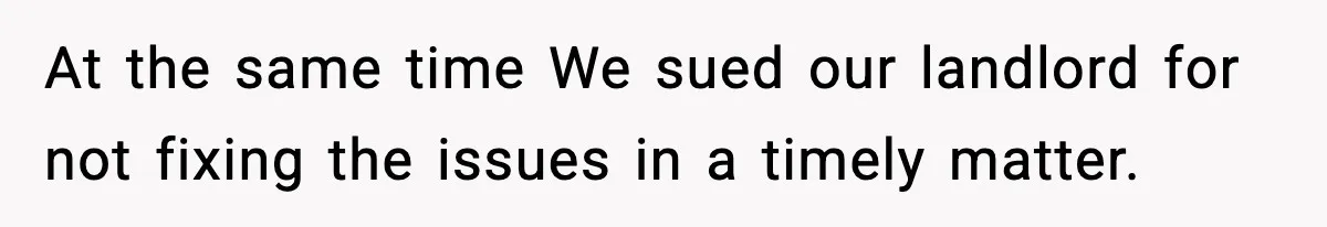 At the same time We sued our landlord for not fixing the issues in a timely matter.