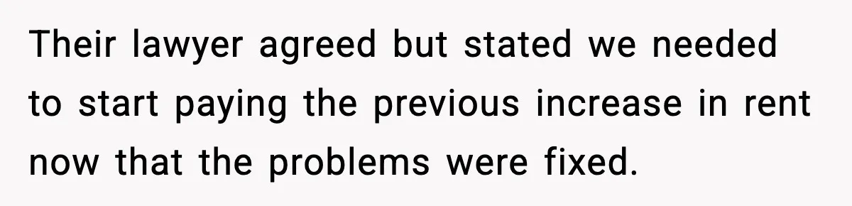 Their lawyer agreed but stated we needed to start paying the previous increase in rent now that the problems were fixed.
