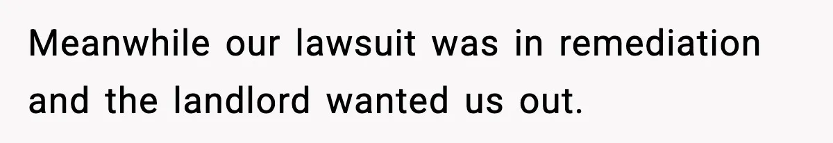Meanwhile our lawsuit was in remediation and the landlord wanted us out.