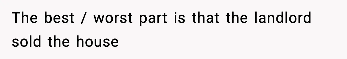 The best / worst part is that the landlord sold the house