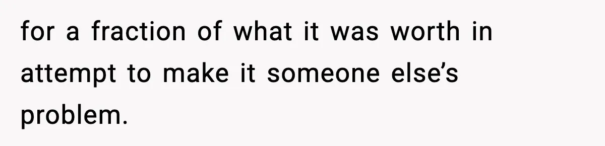 for a fraction of what it was worth in attempt to make it someone else’s problem.
