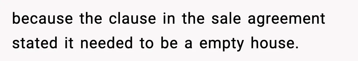 because the clause in the sale agreement stated it needed to be a empty house.
