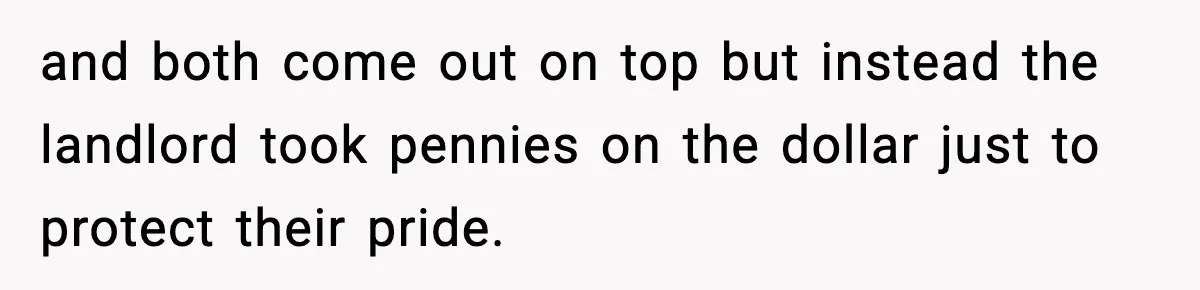 and both come out on top but instead the landlord took pennies on the dollar just to protect their pride.