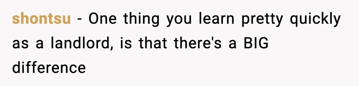 shontsu − One thing you learn pretty quickly as a landlord, is that there's a BIG difference