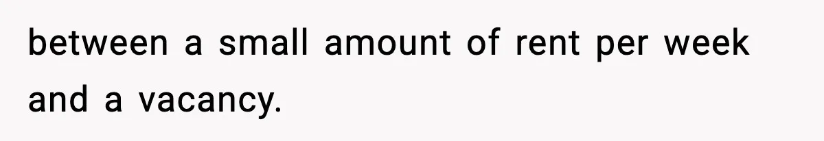 between a small amount of rent per week and a vacancy.