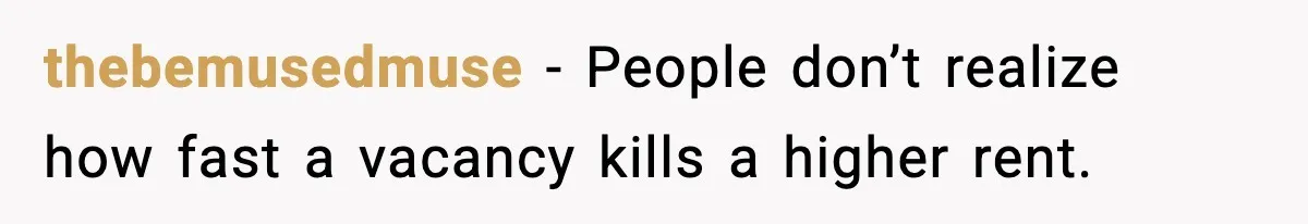 thebemusedmuse − People don’t realize how fast a vacancy kills a higher rent.